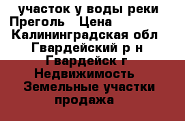 участок у воды реки Преголь › Цена ­ 230 000 - Калининградская обл., Гвардейский р-н, Гвардейск г. Недвижимость » Земельные участки продажа   